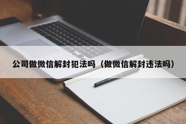 公司做微信解封犯法吗（做微信解封违法吗）(图1)