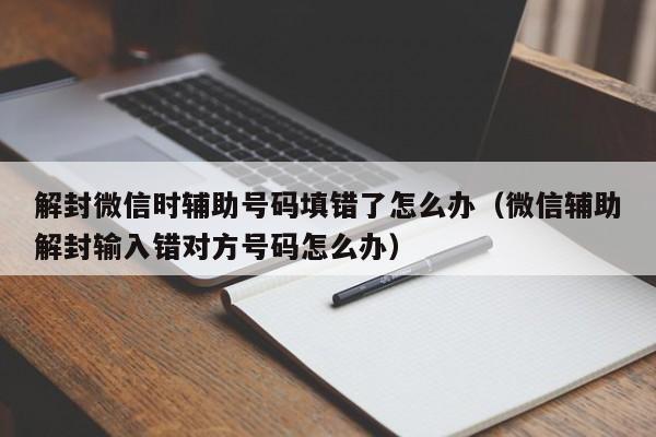 解封微信时辅助号码填错了怎么办（微信辅助解封输入错对方号码怎么办）(图1)