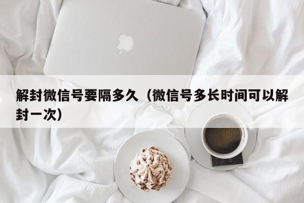 解封微信号要隔多久（微信号多长时间可以解封一次）(图1)