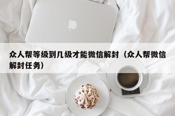 众人帮等级到几级才能微信解封（众人帮微信解封任务）(图1)