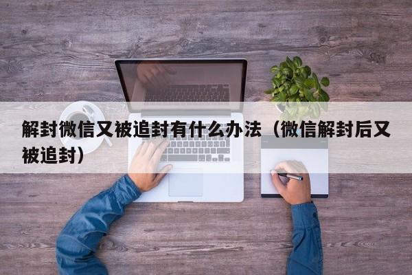 解封微信又被追封有什么办法（微信解封后又被追封）(图1)