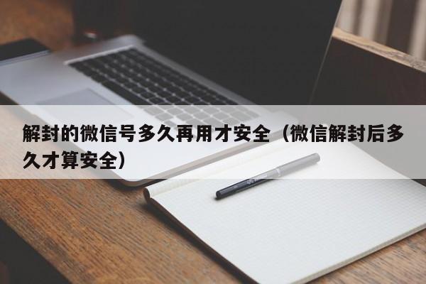 解封的微信号多久再用才安全（微信解封后多久才算安全）(图1)