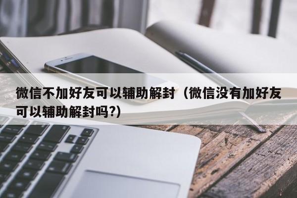 微信不加好友可以辅助解封（微信没有加好友可以辅助解封吗?）(图1)