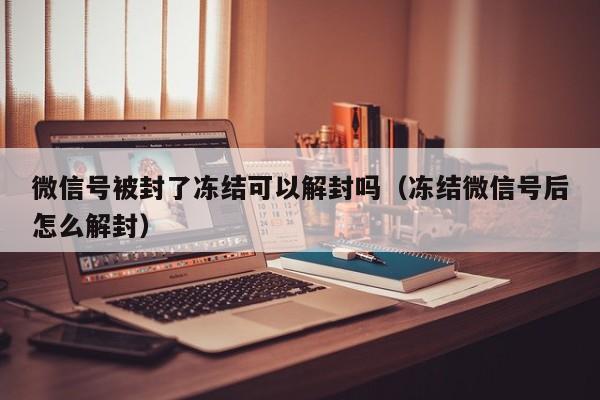 微信号被封了冻结可以解封吗（冻结微信号后怎么解封）(图1)