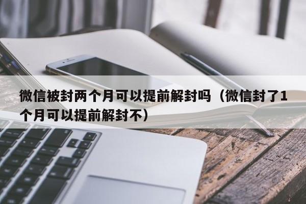 微信被封两个月可以提前解封吗（微信封了1个月可以提前解封不）(图1)