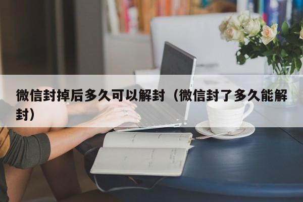 微信封掉后多久可以解封（微信封了多久能解封）(图1)