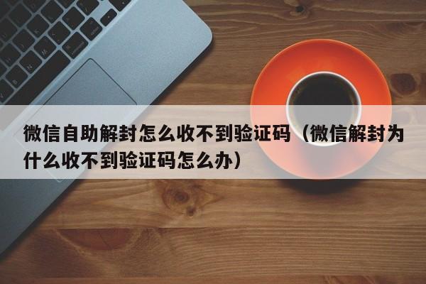 微信自助解封怎么收不到验证码（微信解封为什么收不到验证码怎么办）(图1)