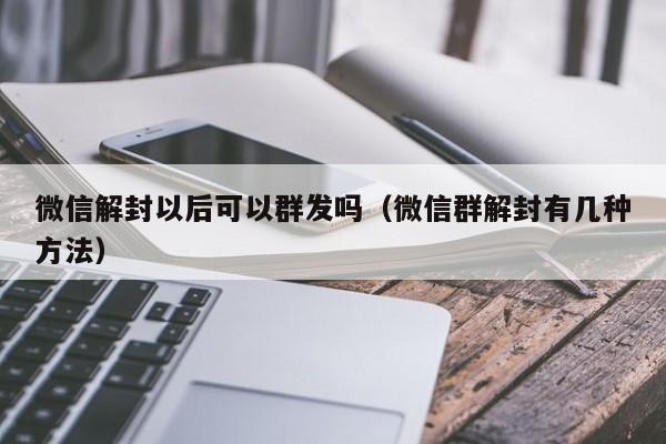 微信解封以后可以群发吗（微信群解封有几种方法）(图1)