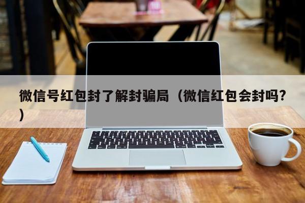 微信号红包封了解封骗局（微信红包会封吗?）(图1)