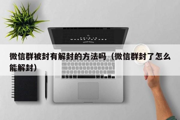 微信群被封有解封的方法吗（微信群封了怎么能解封）(图1)