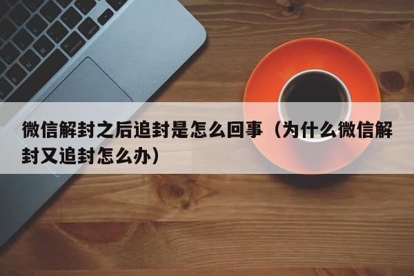 微信解封之后追封是怎么回事（为什么微信解封又追封怎么办）(图1)