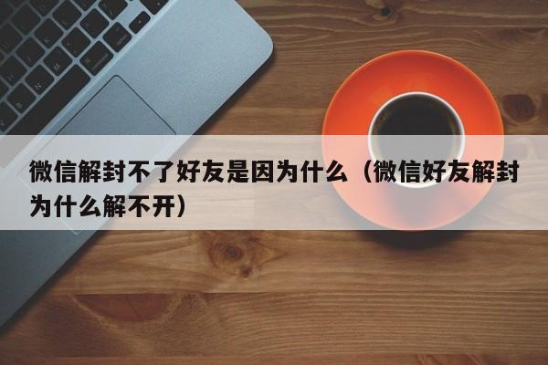 微信解封不了好友是因为什么（微信好友解封为什么解不开）(图1)