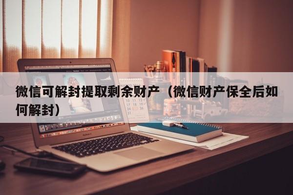 微信可解封提取剩余财产（微信财产保全后如何解封）(图1)