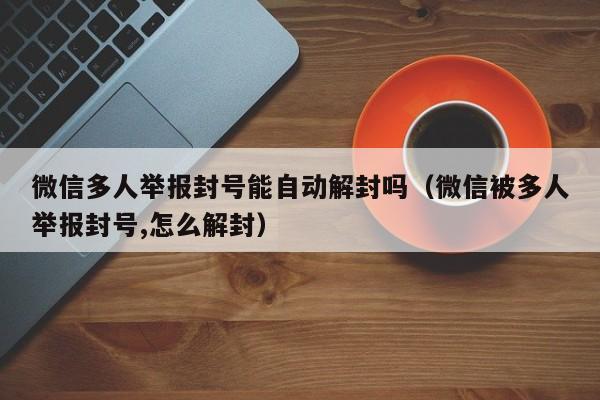 微信多人举报封号能自动解封吗（微信被多人举报封号,怎么解封）(图1)