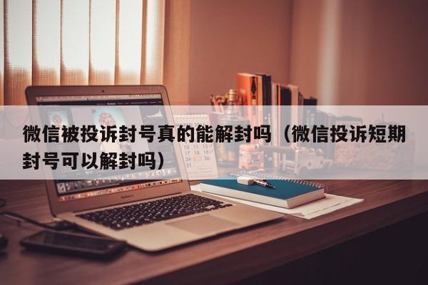 微信被投诉封号真的能解封吗（微信投诉短期封号可以解封吗）(图1)