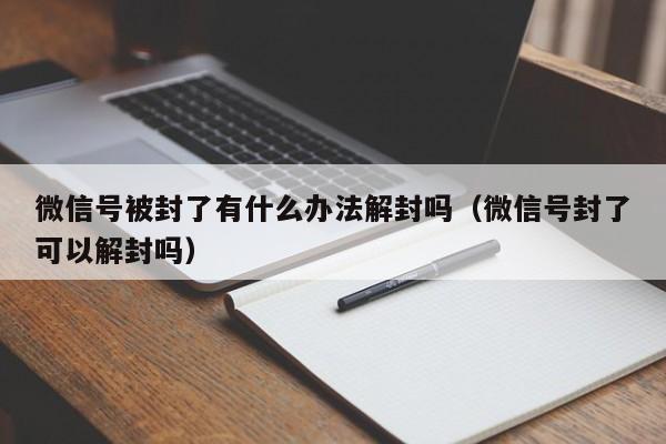 微信号被封了有什么办法解封吗（微信号封了可以解封吗）(图1)