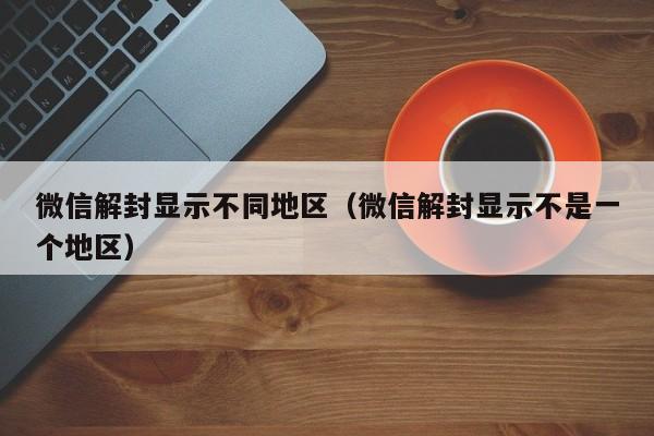 微信解封显示不同地区（微信解封显示不是一个地区）(图1)