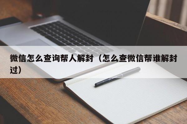 微信怎么查询帮人解封（怎么查微信帮谁解封过）(图1)