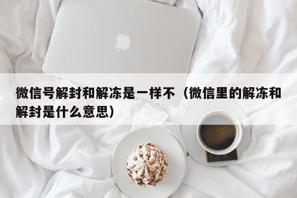 微信号解封和解冻是一样不（微信里的解冻和解封是什么意思）(图1)