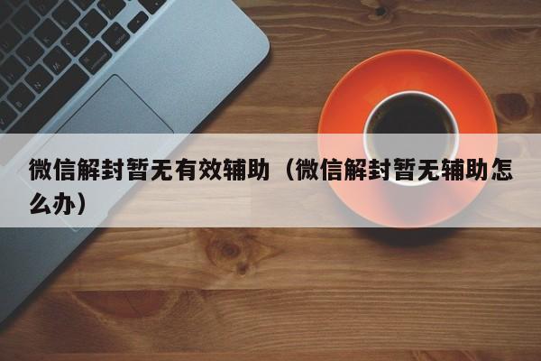 微信解封暂无有效辅助（微信解封暂无辅助怎么办）(图1)