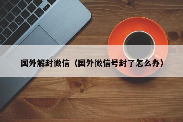 国外解封微信（国外微信号封了怎么办）(图1)