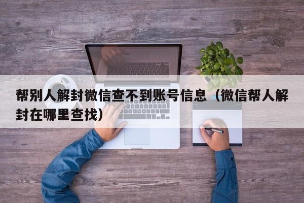 帮别人解封微信查不到账号信息（微信帮人解封在哪里查找）(图1)