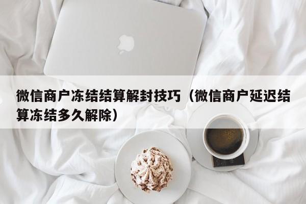 微信商户冻结结算解封技巧（微信商户延迟结算冻结多久解除）(图1)