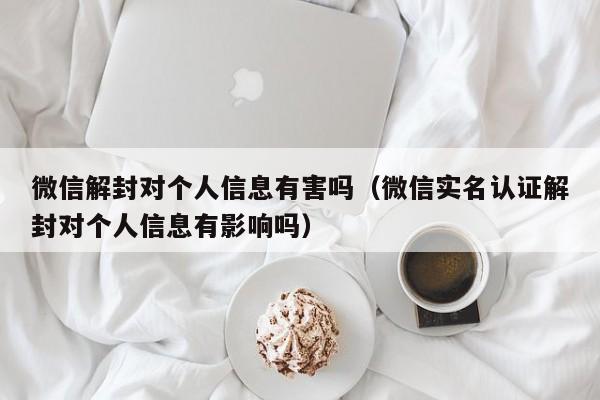 微信解封对个人信息有害吗（微信实名认证解封对个人信息有影响吗）(图1)