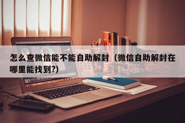 怎么查微信能不能自助解封（微信自助解封在哪里能找到?）(图1)