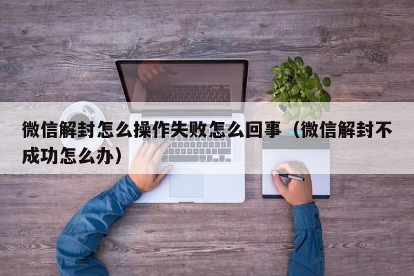 微信解封怎么操作失败怎么回事（微信解封不成功怎么办）(图1)