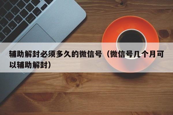 辅助解封必须多久的微信号（微信号几个月可以辅助解封）(图1)