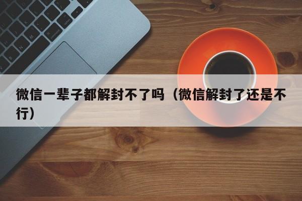 微信一辈子都解封不了吗（微信解封了还是不行）(图1)