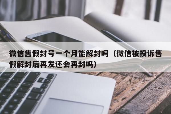 微信售假封号一个月能解封吗（微信被投诉售假解封后再发还会再封吗）(图1)