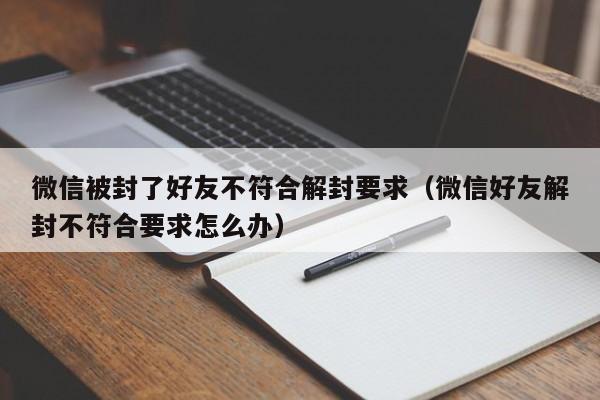 微信被封了好友不符合解封要求（微信好友解封不符合要求怎么办）(图1)