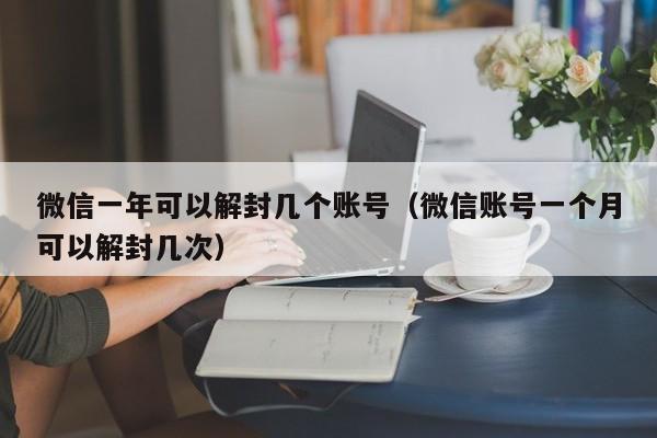 微信一年可以解封几个账号（微信账号一个月可以解封几次）(图1)