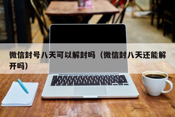 微信封号八天可以解封吗（微信封八天还能解开吗）(图1)