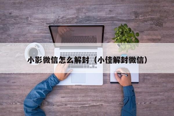 小影微信怎么解封（小佳解封微信）(图1)