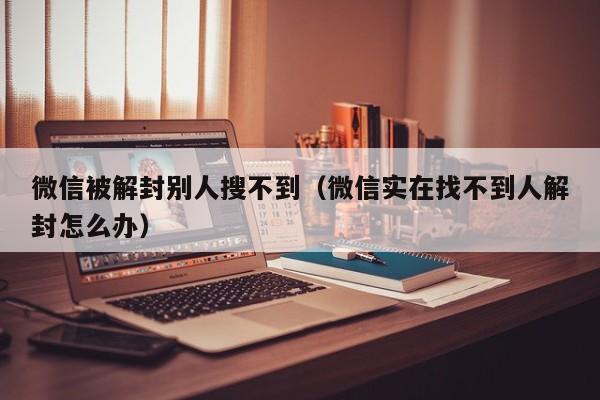 微信被解封别人搜不到（微信实在找不到人解封怎么办）(图1)