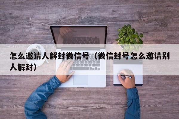 怎么邀请人解封微信号（微信封号怎么邀请别人解封）(图1)