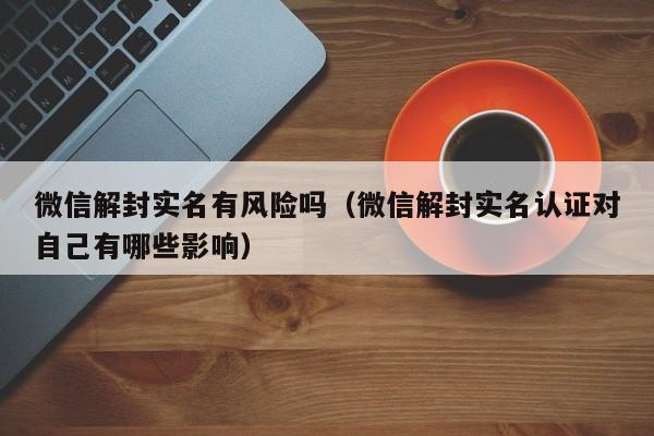 微信解封实名有风险吗（微信解封实名认证对自己有哪些影响）(图1)