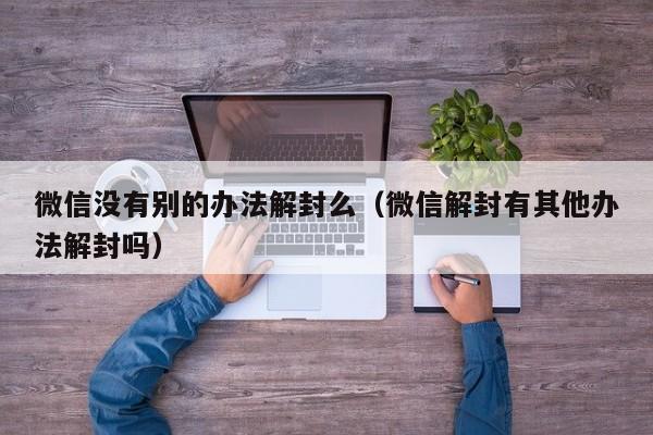 微信没有别的办法解封么（微信解封有其他办法解封吗）(图1)