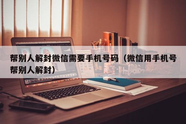 帮别人解封微信需要手机号码（微信用手机号帮别人解封）(图1)