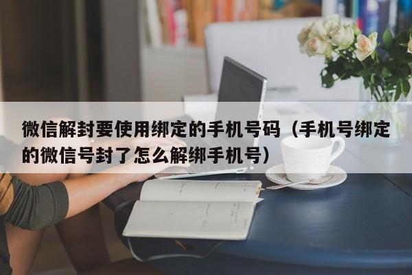 微信解封要使用绑定的手机号码（手机号绑定的微信号封了怎么解绑手机号）(图1)