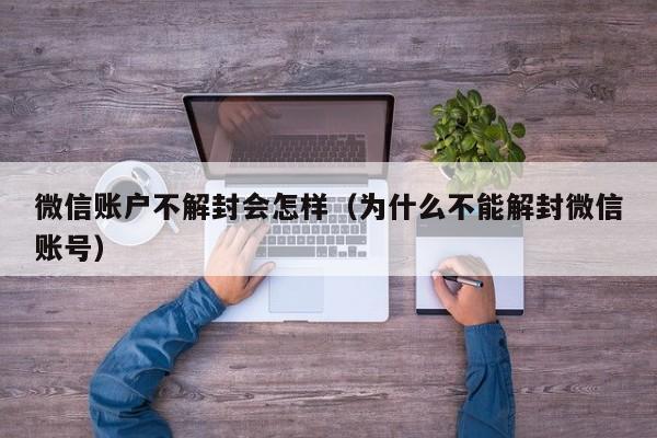 微信账户不解封会怎样（为什么不能解封微信账号）(图1)