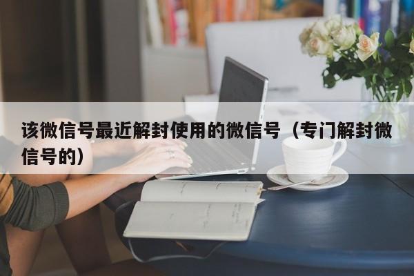 该微信号最近解封使用的微信号（专门解封微信号的）(图1)