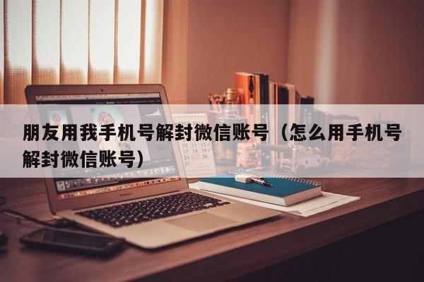 朋友用我手机号解封微信账号（怎么用手机号解封微信账号）(图1)