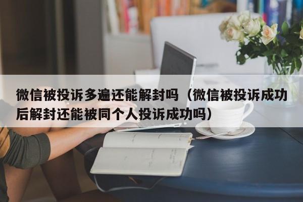 微信被投诉多遍还能解封吗（微信被投诉成功后解封还能被同个人投诉成功吗）(图1)