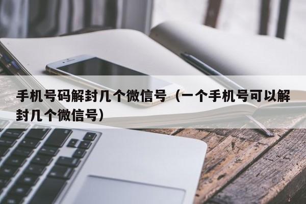 手机号码解封几个微信号（一个手机号可以解封几个微信号）(图1)