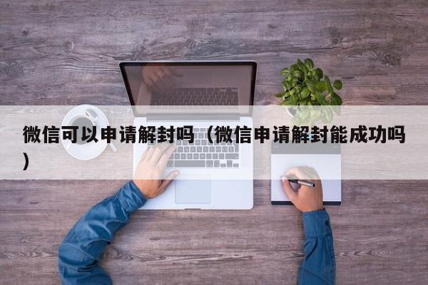 微信可以申请解封吗（微信申请解封能成功吗）(图1)