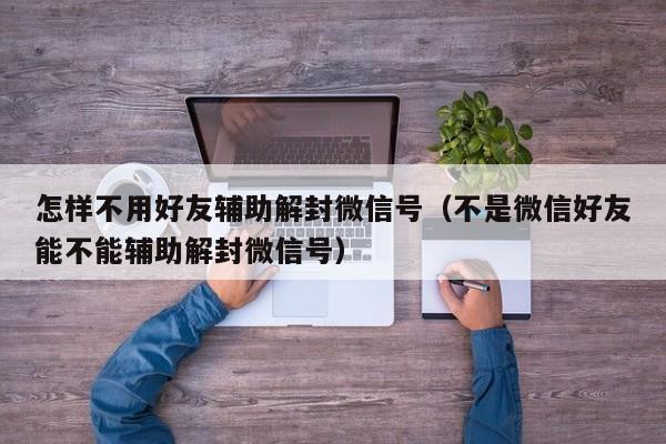 怎样不用好友辅助解封微信号（不是微信好友能不能辅助解封微信号）(图1)